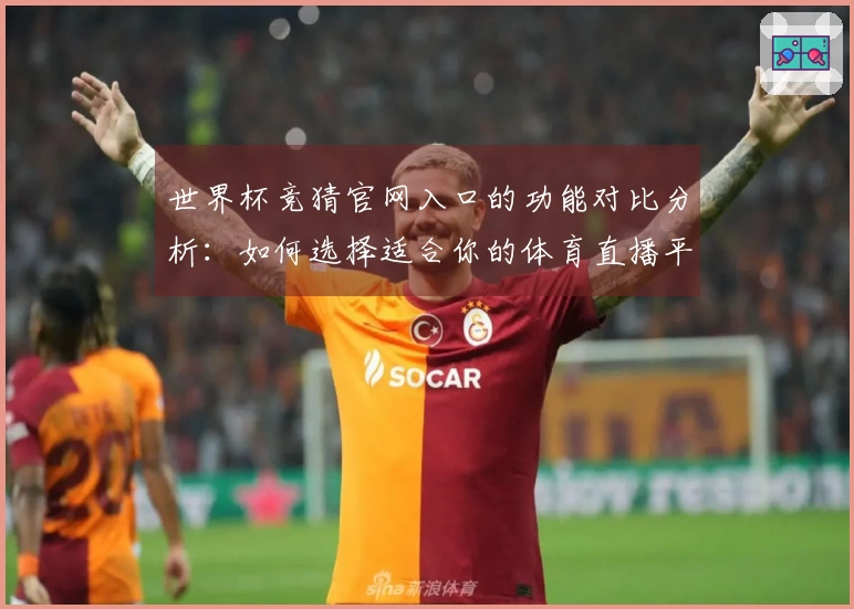 世界杯竞猜官网入口的功能对比分析：如何选择适合你的体育直播平台