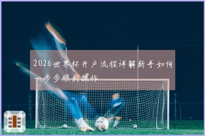 2026世界杯开户流程详解新手如何一步步顺利操作