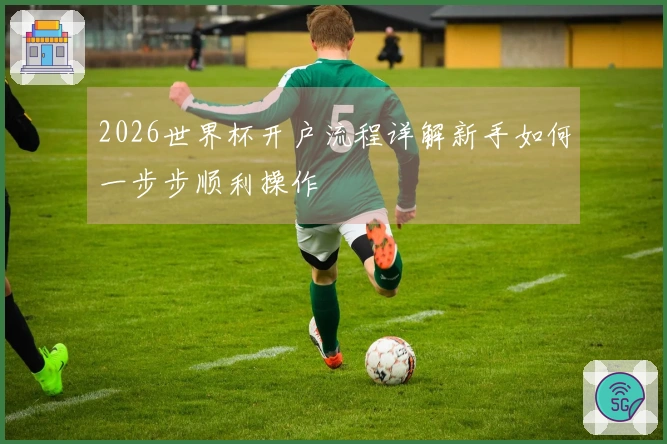 2026世界杯开户流程详解新手如何一步步顺利操作