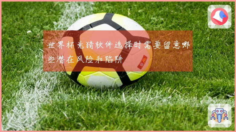 世界杯竞猜软件选择时需要留意哪些潜在风险和陷阱