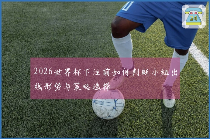 2026世界杯下注前如何判断小组出线形势与策略选择