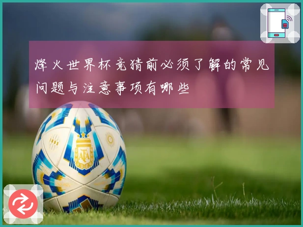 烽火世界杯竞猜前必须了解的常见问题与注意事项有哪些