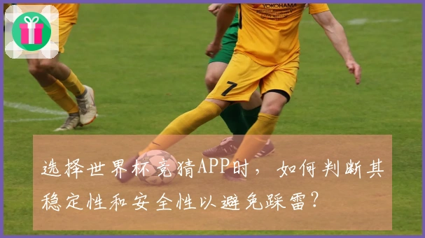 选择世界杯竞猜APP时，如何判断其稳定性和安全性以避免踩雷？