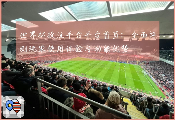 世界杯投注平台平台首页：全面评测玩家使用体验与功能优势