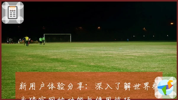 新用户体验分享：深入了解世界杯竞猜官网的功能与使用技巧