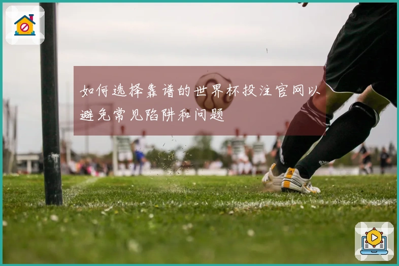 如何选择靠谱的世界杯投注官网以避免常见陷阱和问题