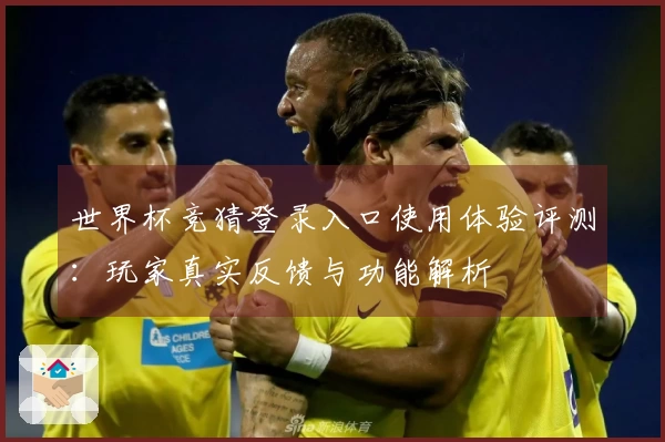 世界杯竞猜登录入口使用体验评测：玩家真实反馈与功能解析