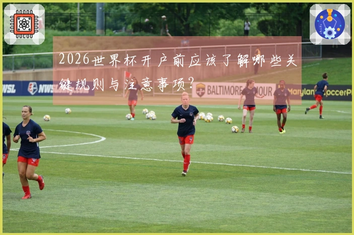 2026世界杯开户前应该了解哪些关键规则与注意事项？