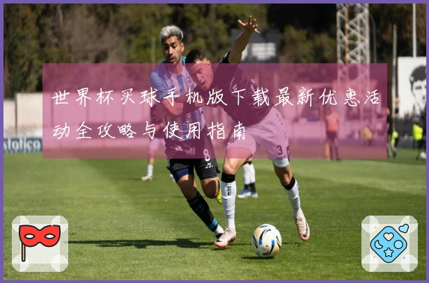 世界杯买球手机版下载最新优惠活动全攻略与使用指南