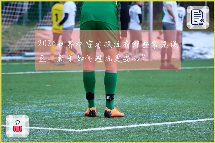 2026世界杯官方投注有哪些常见误区，新手如何避坑更安心？