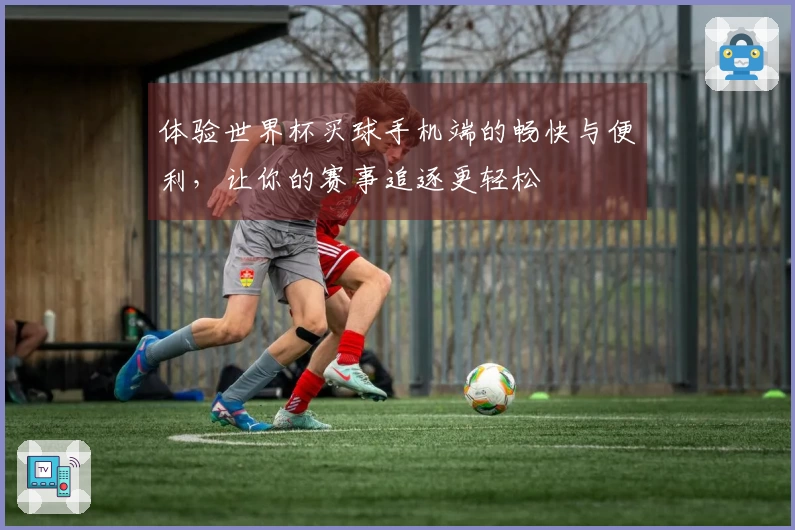 体验世界杯买球手机端的畅快与便利，让你的赛事追逐更轻松