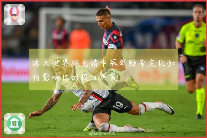 烽火世界杯竞猜中冠军赔率变化如何影响你的投注决策