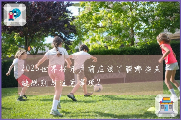 2026世界杯开户前应该了解哪些关键规则与注意事项？
