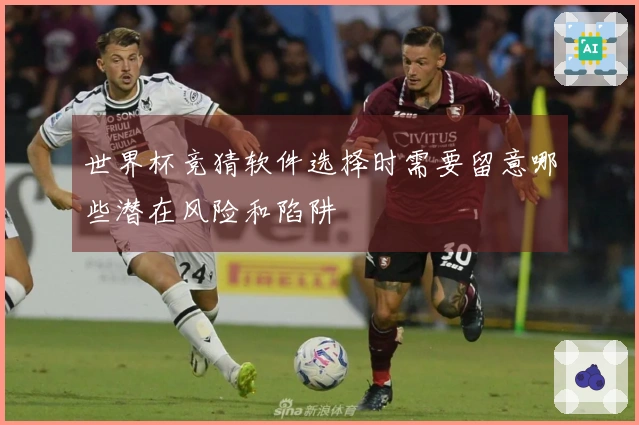 世界杯竞猜软件选择时需要留意哪些潜在风险和陷阱