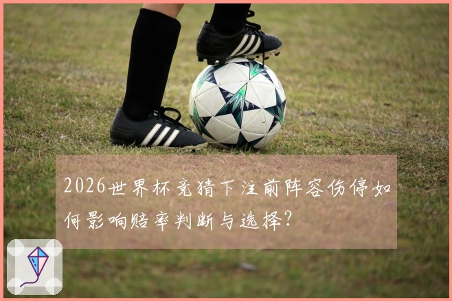 2026世界杯竞猜下注前阵容伤停如何影响赔率判断与选择？