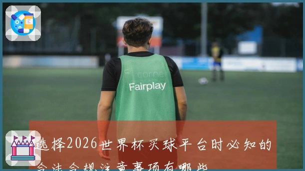 选择2026世界杯买球平台时必知的合法合规注意事项有哪些