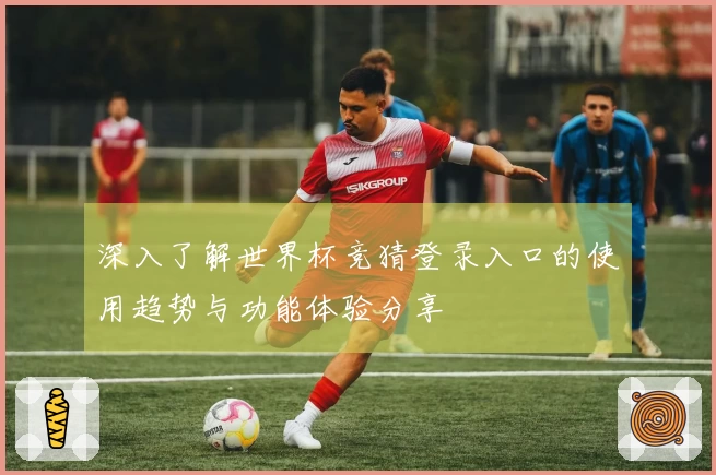 深入了解世界杯竞猜登录入口的使用趋势与功能体验分享
