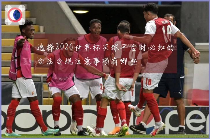 选择2026世界杯买球平台时必知的合法合规注意事项有哪些