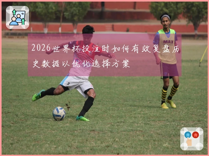 2026世界杯投注时如何有效复盘历史数据以优化选择方案
