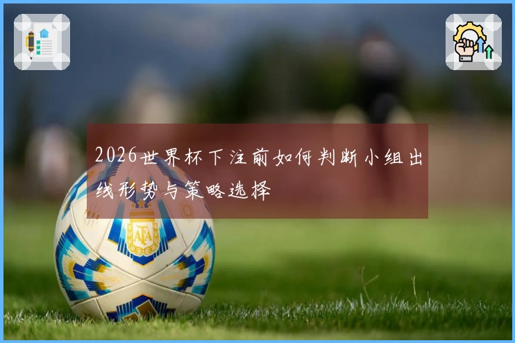 2026世界杯下注前如何判断小组出线形势与策略选择