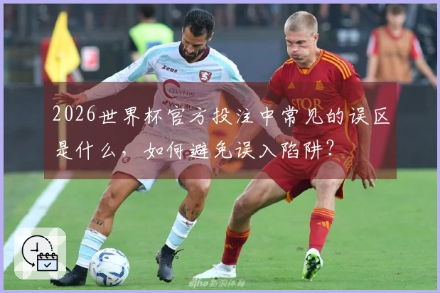 2026世界杯官方投注中常见的误区是什么，如何避免误入陷阱？